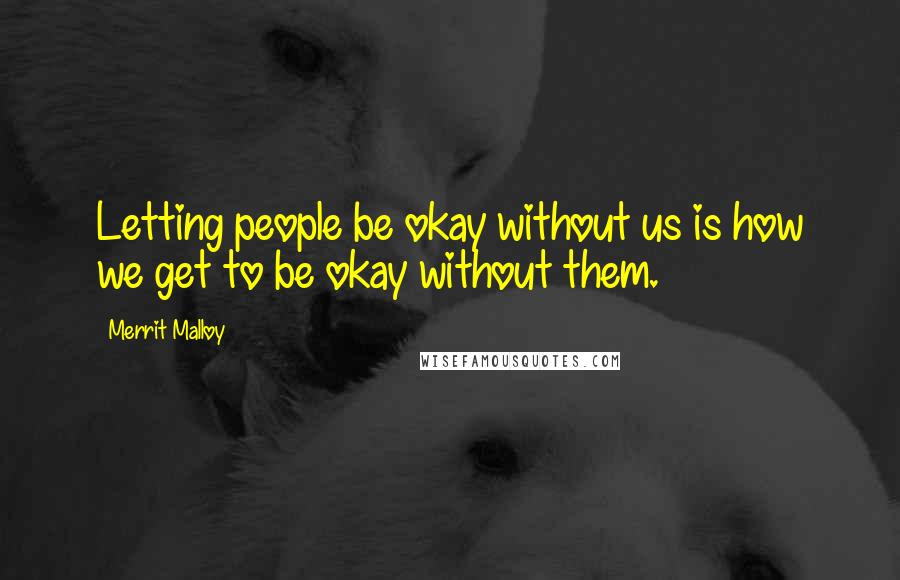 Merrit Malloy Quotes: Letting people be okay without us is how we get to be okay without them.