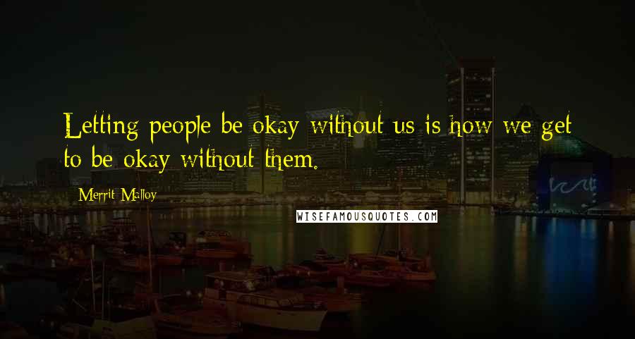 Merrit Malloy Quotes: Letting people be okay without us is how we get to be okay without them.