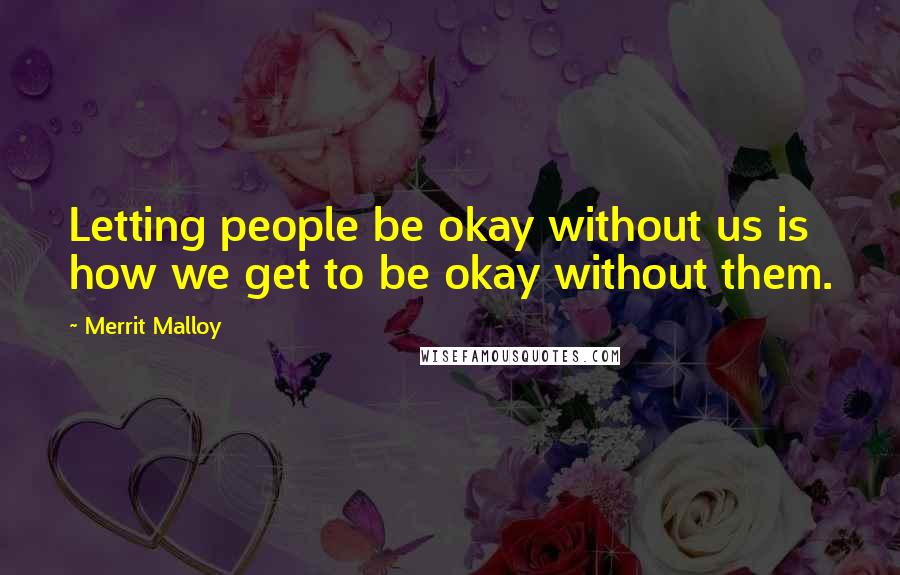 Merrit Malloy Quotes: Letting people be okay without us is how we get to be okay without them.