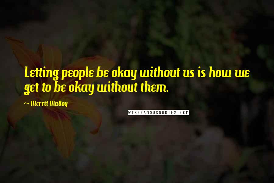 Merrit Malloy Quotes: Letting people be okay without us is how we get to be okay without them.