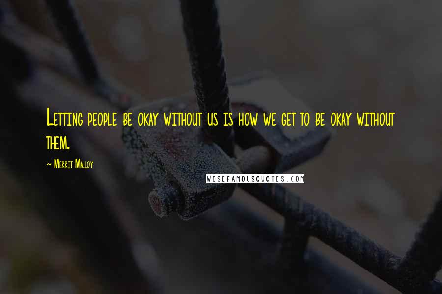 Merrit Malloy Quotes: Letting people be okay without us is how we get to be okay without them.