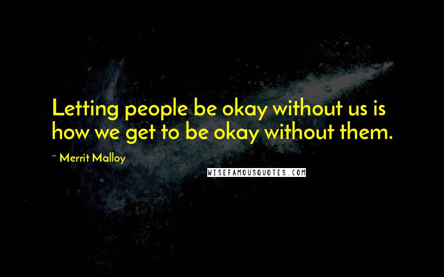 Merrit Malloy Quotes: Letting people be okay without us is how we get to be okay without them.