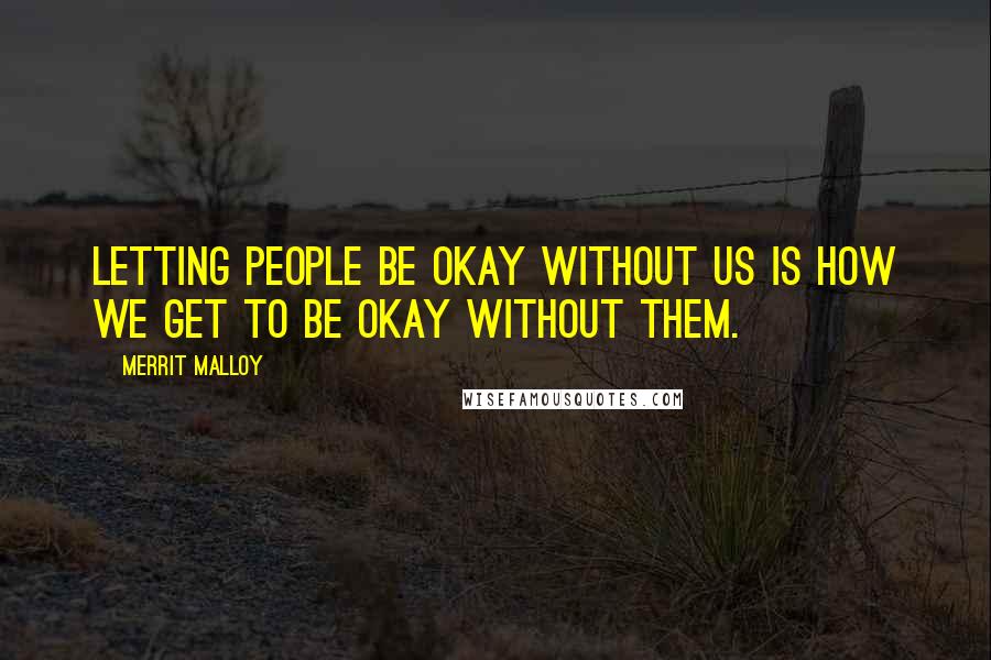 Merrit Malloy Quotes: Letting people be okay without us is how we get to be okay without them.