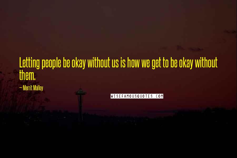 Merrit Malloy Quotes: Letting people be okay without us is how we get to be okay without them.