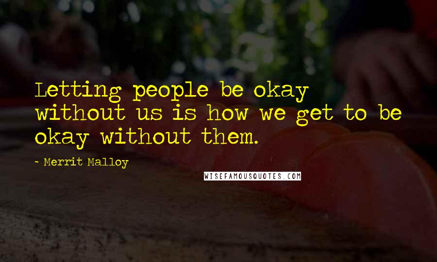 Merrit Malloy Quotes: Letting people be okay without us is how we get to be okay without them.