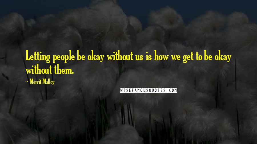 Merrit Malloy Quotes: Letting people be okay without us is how we get to be okay without them.