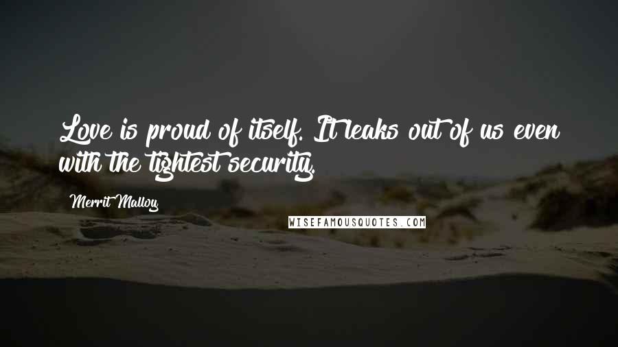 Merrit Malloy Quotes: Love is proud of itself. It leaks out of us even with the tightest security.
