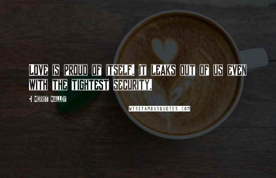 Merrit Malloy Quotes: Love is proud of itself. It leaks out of us even with the tightest security.