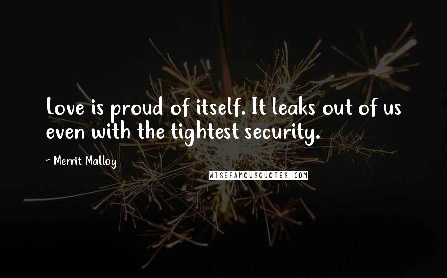 Merrit Malloy Quotes: Love is proud of itself. It leaks out of us even with the tightest security.