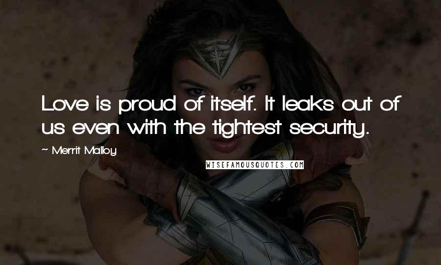 Merrit Malloy Quotes: Love is proud of itself. It leaks out of us even with the tightest security.