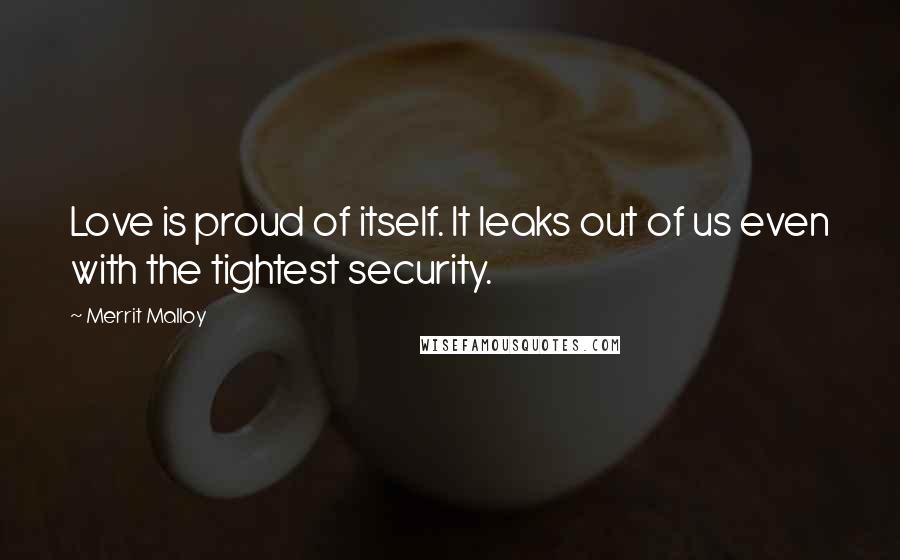 Merrit Malloy Quotes: Love is proud of itself. It leaks out of us even with the tightest security.