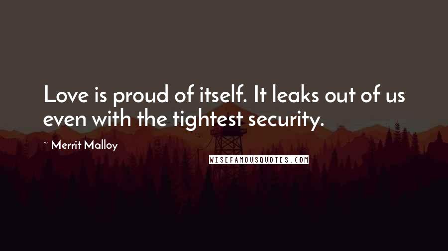 Merrit Malloy Quotes: Love is proud of itself. It leaks out of us even with the tightest security.