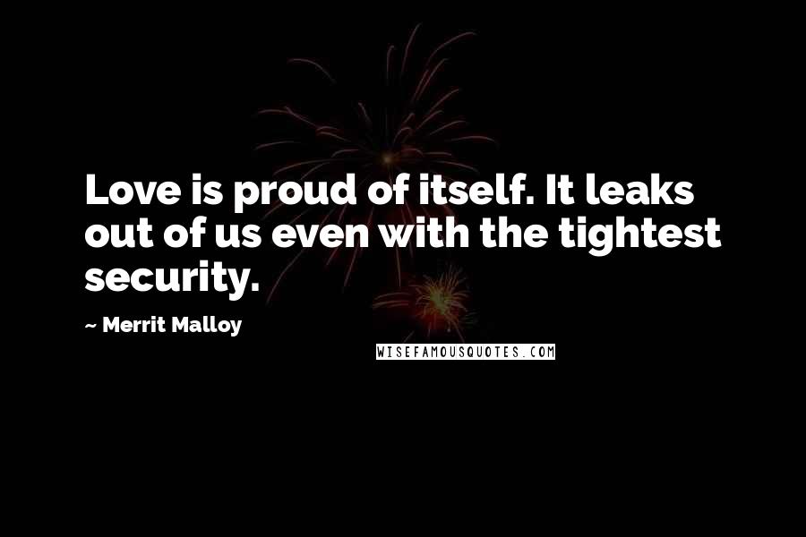 Merrit Malloy Quotes: Love is proud of itself. It leaks out of us even with the tightest security.