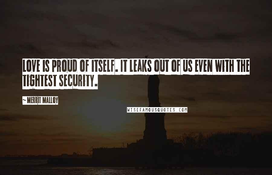 Merrit Malloy Quotes: Love is proud of itself. It leaks out of us even with the tightest security.