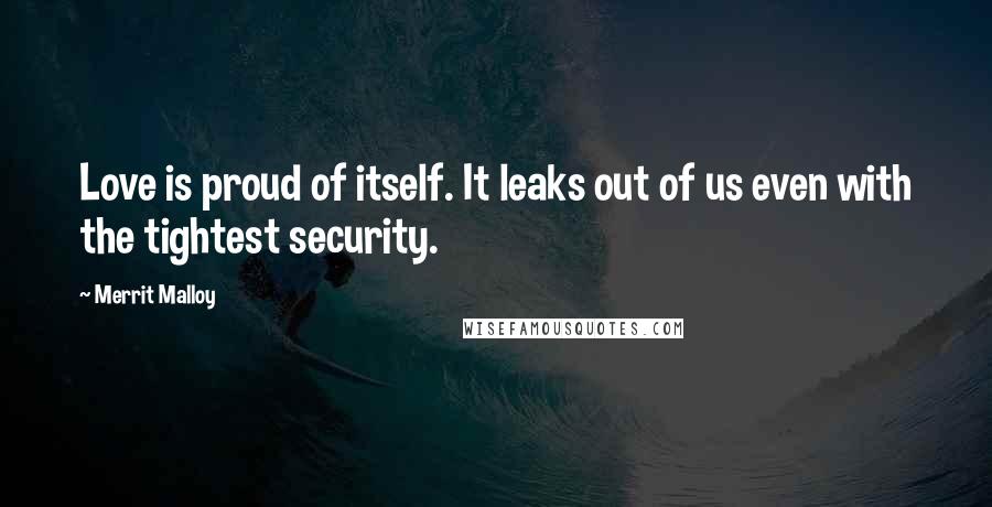 Merrit Malloy Quotes: Love is proud of itself. It leaks out of us even with the tightest security.