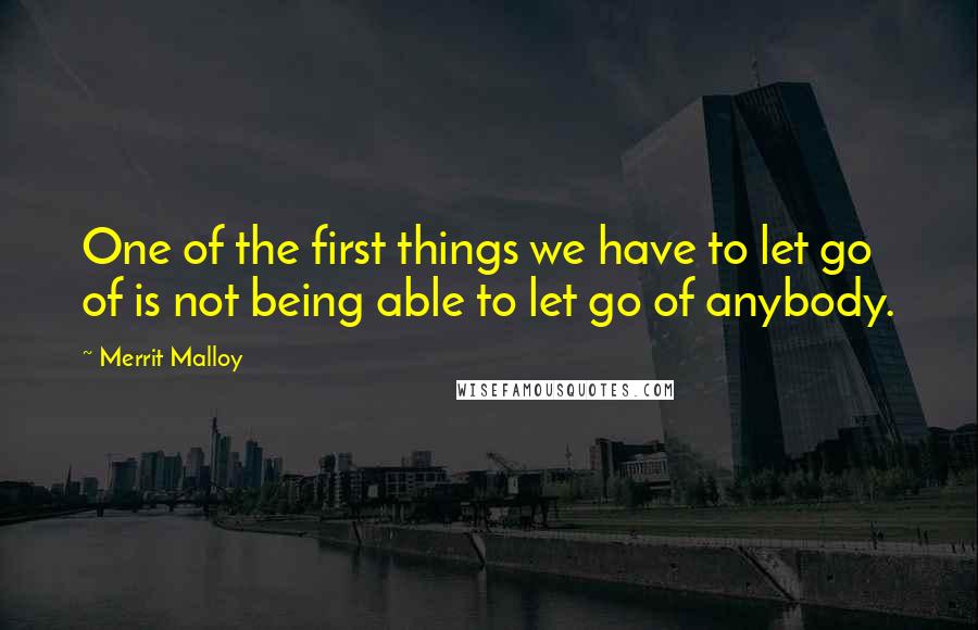 Merrit Malloy Quotes: One of the first things we have to let go of is not being able to let go of anybody.