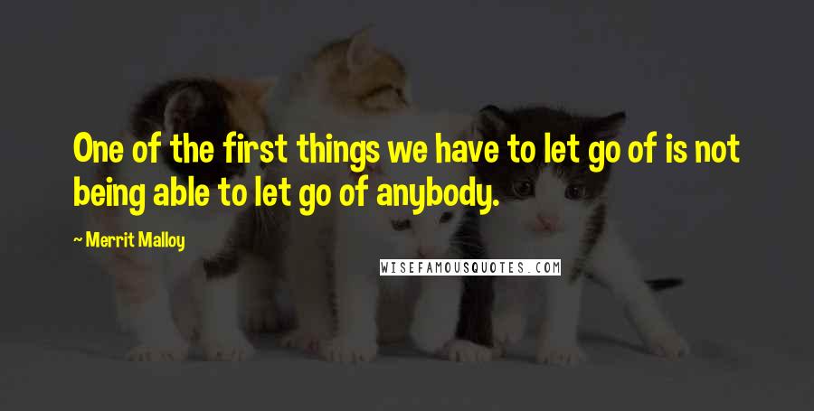 Merrit Malloy Quotes: One of the first things we have to let go of is not being able to let go of anybody.