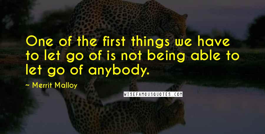 Merrit Malloy Quotes: One of the first things we have to let go of is not being able to let go of anybody.