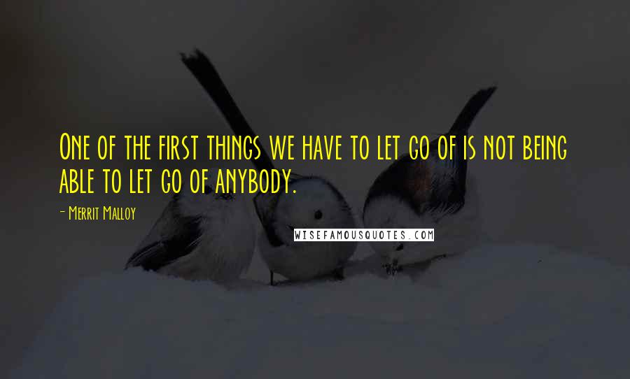 Merrit Malloy Quotes: One of the first things we have to let go of is not being able to let go of anybody.