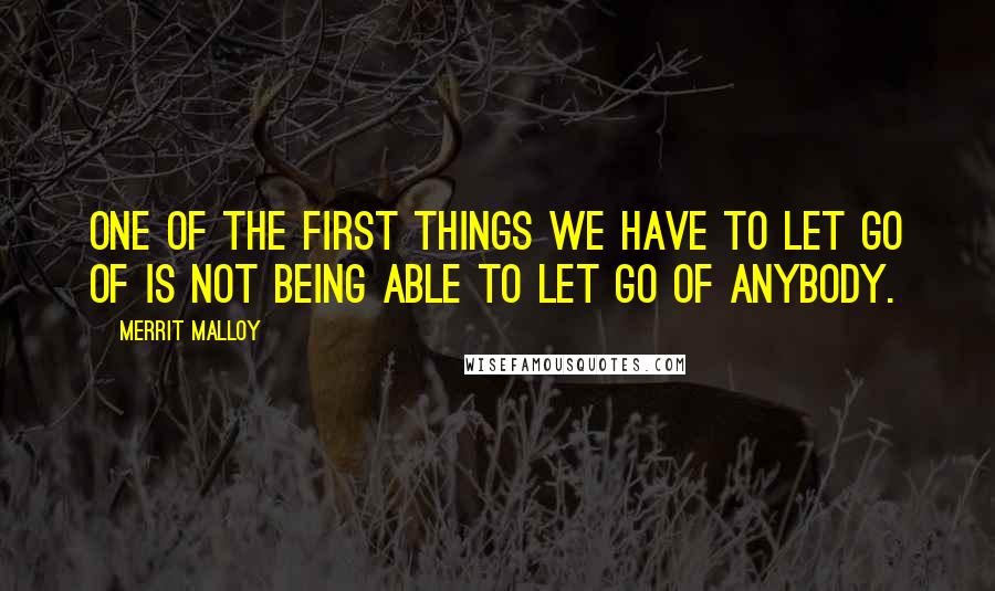 Merrit Malloy Quotes: One of the first things we have to let go of is not being able to let go of anybody.