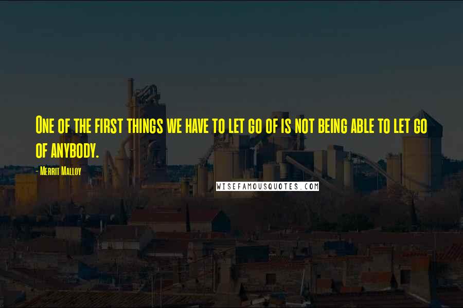 Merrit Malloy Quotes: One of the first things we have to let go of is not being able to let go of anybody.