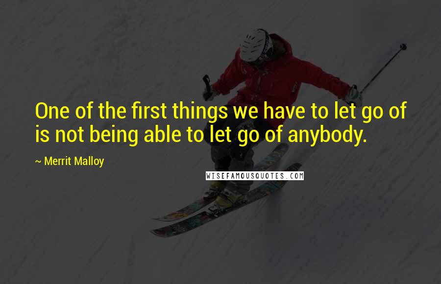 Merrit Malloy Quotes: One of the first things we have to let go of is not being able to let go of anybody.