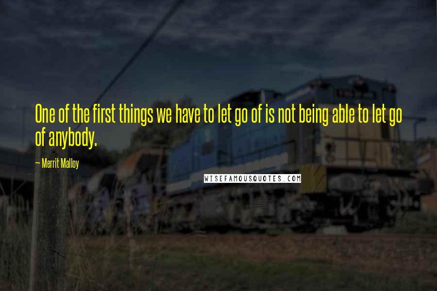 Merrit Malloy Quotes: One of the first things we have to let go of is not being able to let go of anybody.