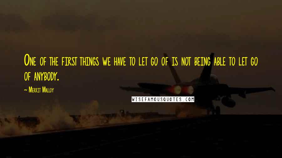 Merrit Malloy Quotes: One of the first things we have to let go of is not being able to let go of anybody.