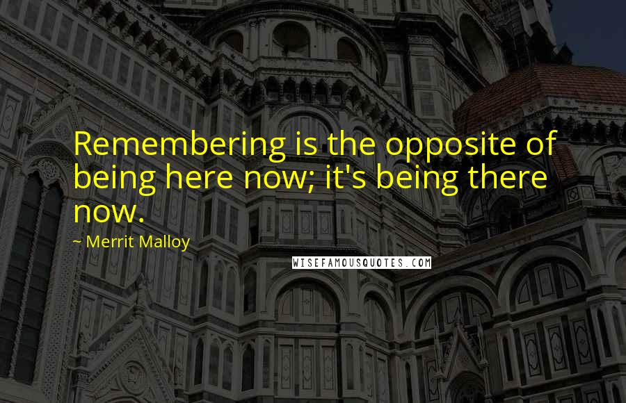 Merrit Malloy Quotes: Remembering is the opposite of being here now; it's being there now.