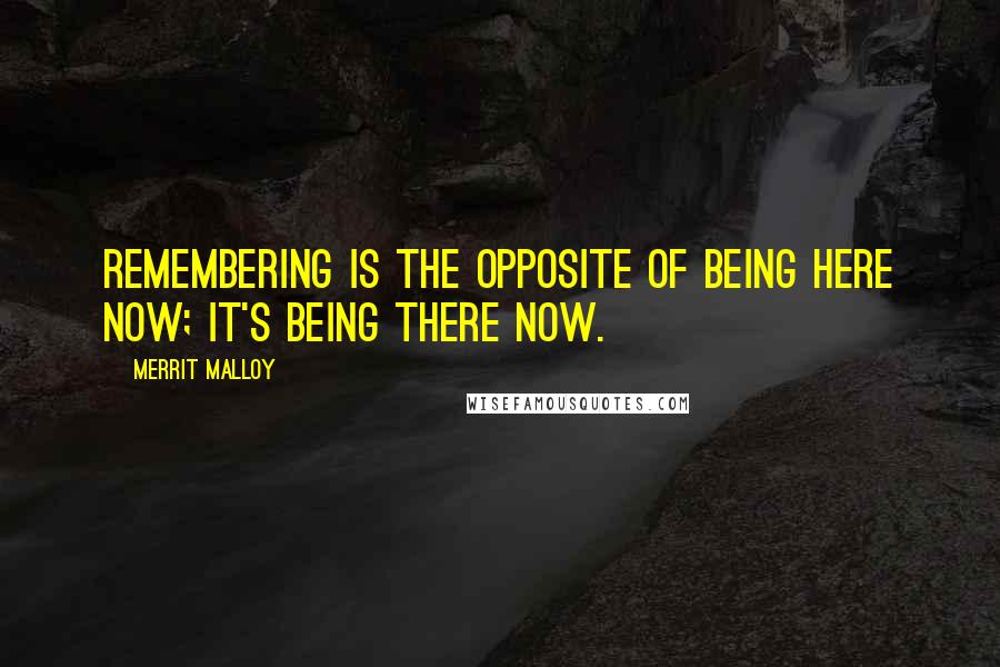 Merrit Malloy Quotes: Remembering is the opposite of being here now; it's being there now.