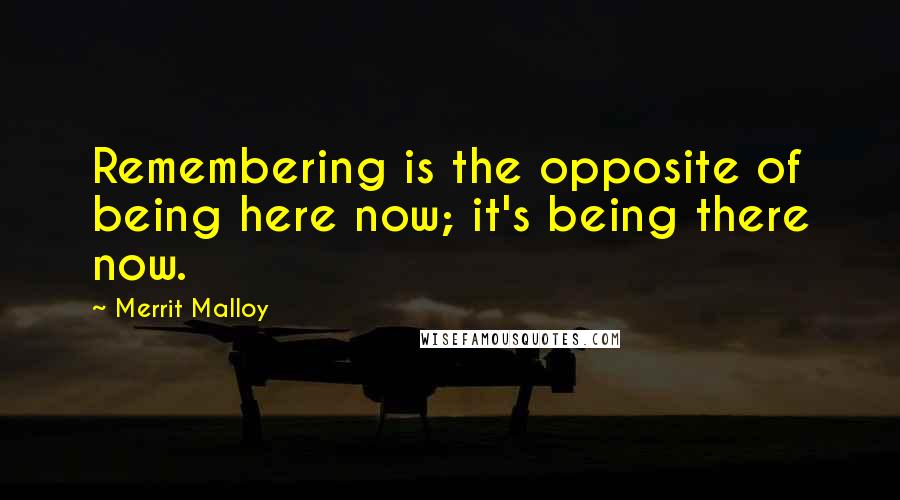 Merrit Malloy Quotes: Remembering is the opposite of being here now; it's being there now.