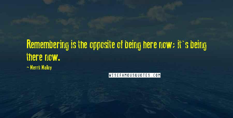 Merrit Malloy Quotes: Remembering is the opposite of being here now; it's being there now.