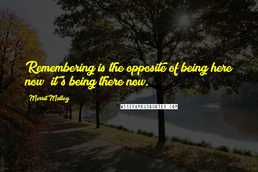 Merrit Malloy Quotes: Remembering is the opposite of being here now; it's being there now.