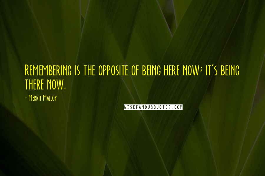 Merrit Malloy Quotes: Remembering is the opposite of being here now; it's being there now.