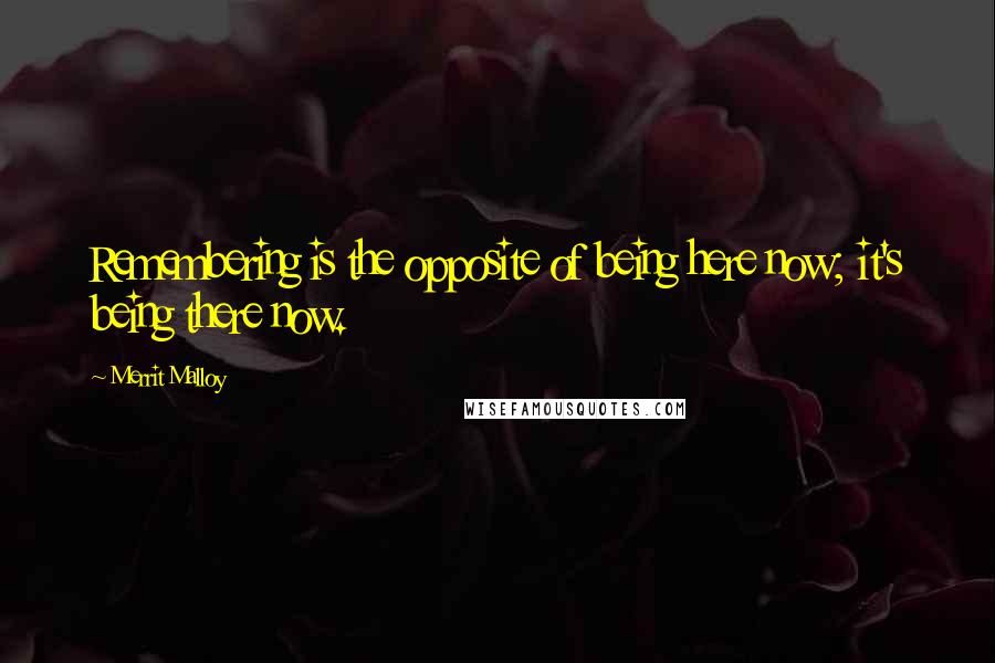 Merrit Malloy Quotes: Remembering is the opposite of being here now; it's being there now.