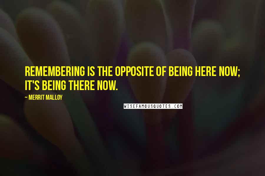 Merrit Malloy Quotes: Remembering is the opposite of being here now; it's being there now.