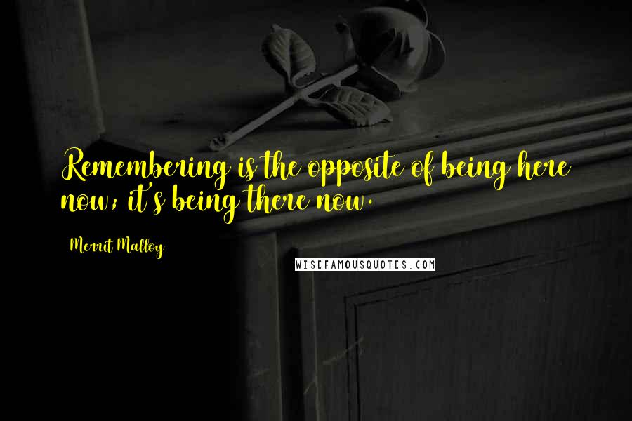 Merrit Malloy Quotes: Remembering is the opposite of being here now; it's being there now.
