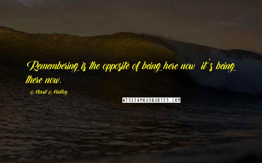 Merrit Malloy Quotes: Remembering is the opposite of being here now; it's being there now.