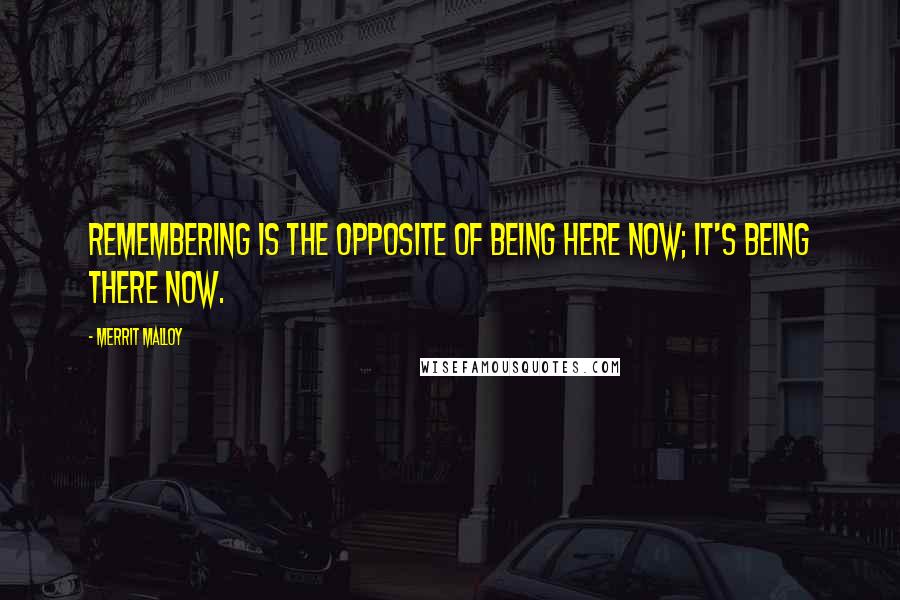 Merrit Malloy Quotes: Remembering is the opposite of being here now; it's being there now.