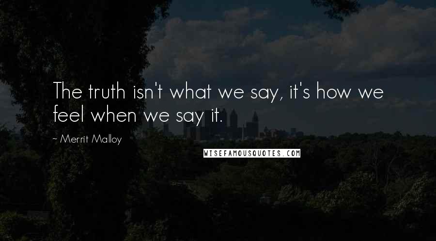 Merrit Malloy Quotes: The truth isn't what we say, it's how we feel when we say it.