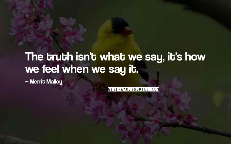 Merrit Malloy Quotes: The truth isn't what we say, it's how we feel when we say it.