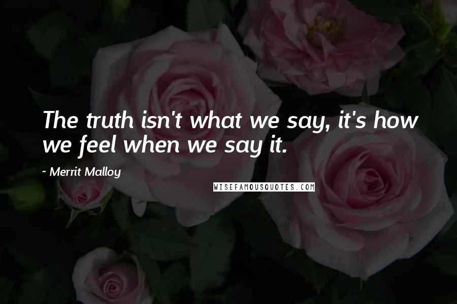 Merrit Malloy Quotes: The truth isn't what we say, it's how we feel when we say it.