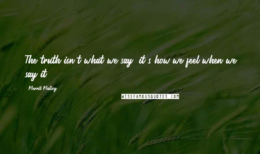 Merrit Malloy Quotes: The truth isn't what we say, it's how we feel when we say it.