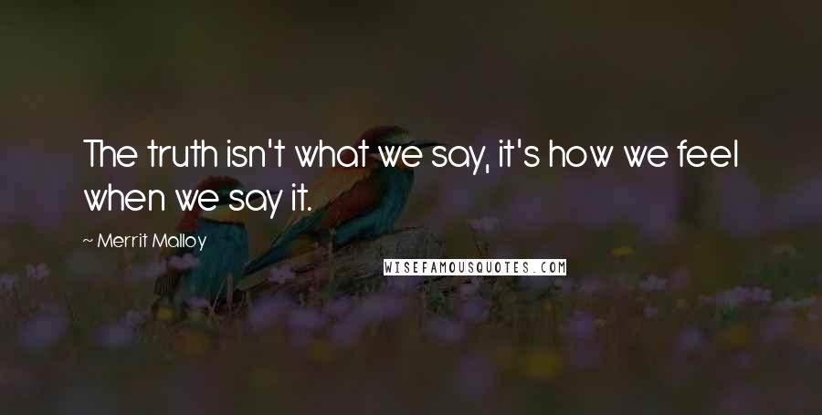 Merrit Malloy Quotes: The truth isn't what we say, it's how we feel when we say it.