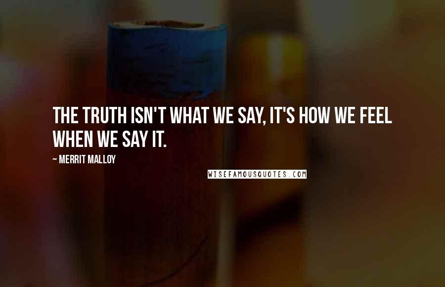 Merrit Malloy Quotes: The truth isn't what we say, it's how we feel when we say it.