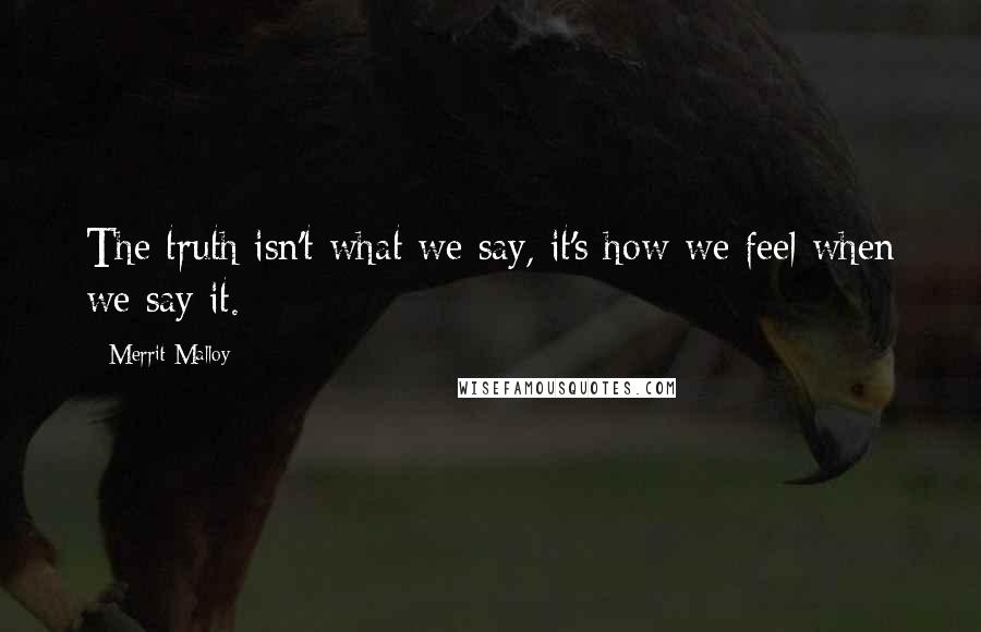 Merrit Malloy Quotes: The truth isn't what we say, it's how we feel when we say it.