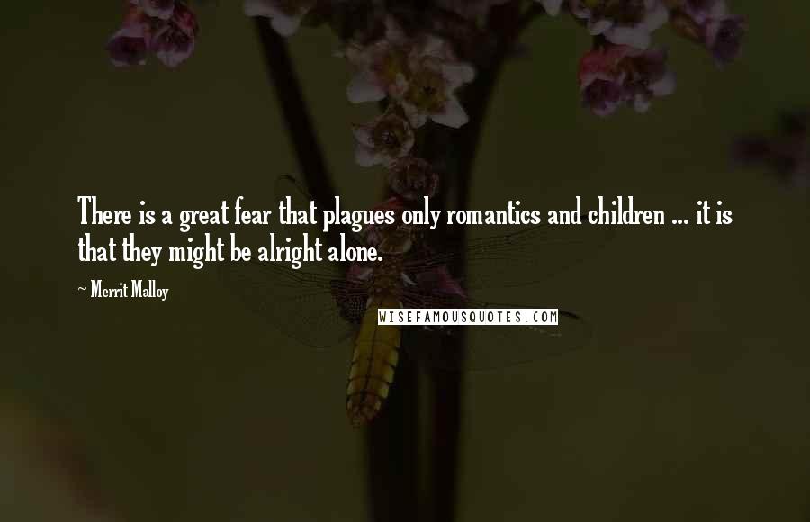 Merrit Malloy Quotes: There is a great fear that plagues only romantics and children ... it is that they might be alright alone.