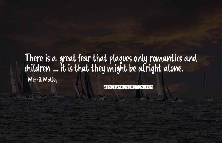 Merrit Malloy Quotes: There is a great fear that plagues only romantics and children ... it is that they might be alright alone.