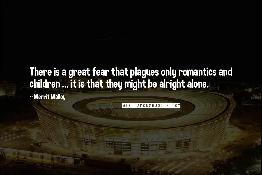 Merrit Malloy Quotes: There is a great fear that plagues only romantics and children ... it is that they might be alright alone.
