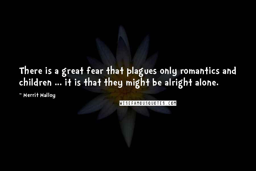 Merrit Malloy Quotes: There is a great fear that plagues only romantics and children ... it is that they might be alright alone.